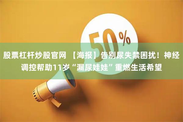 股票杠杆炒股官网 【海报】告别尿失禁困扰！神经调控帮助11岁“漏尿娃娃”重燃生活希望