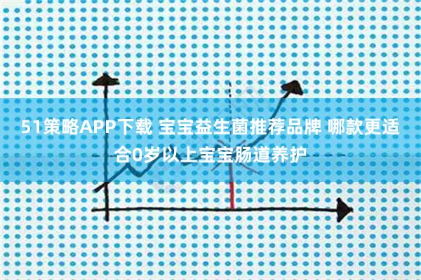 51策略APP下载 宝宝益生菌推荐品牌 哪款更适合0岁以上宝宝肠道养护