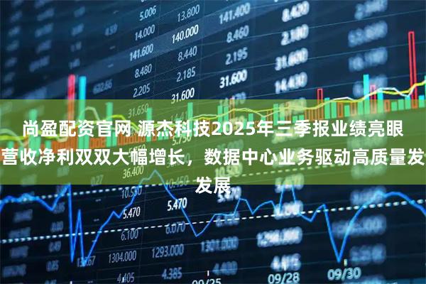尚盈配资官网 源杰科技2025年三季报业绩亮眼，营收净利双双大幅增长，数据中心业务驱动高质量发展