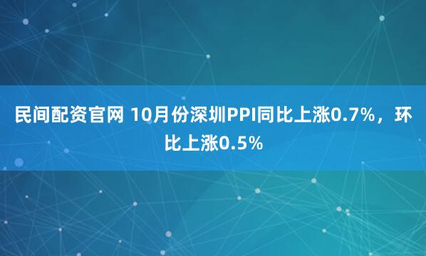 民间配资官网 10月份深圳PPI同比上涨0.7%，环比上涨0.5%