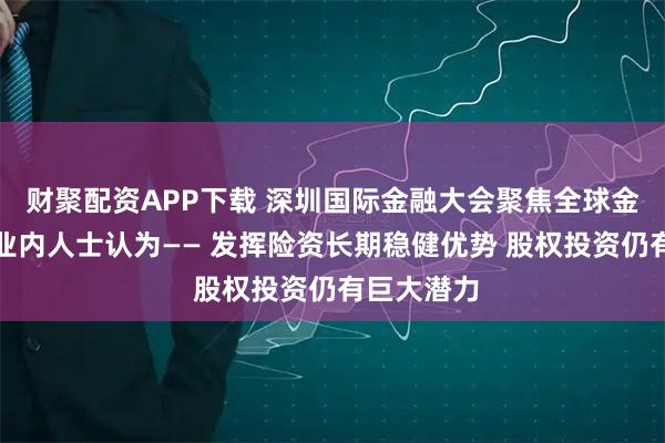 财聚配资APP下载 深圳国际金融大会聚焦全球金融创新，业内人士认为—— 发挥险资长期稳健优势 股权投资仍有巨大潜力
