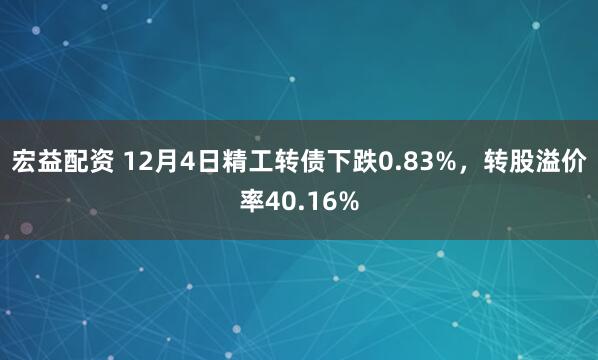 宏益配资 12月4日精工转债下跌0.83%，转股溢价率40.16%