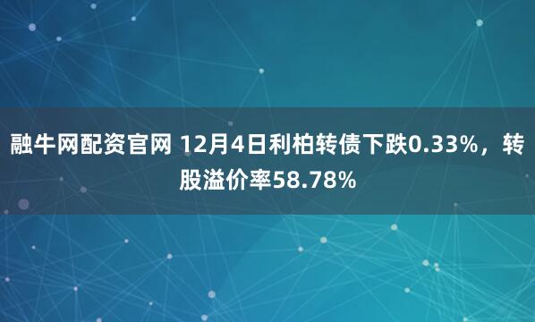融牛网配资官网 12月4日利柏转债下跌0.33%，转股溢价率58.78%