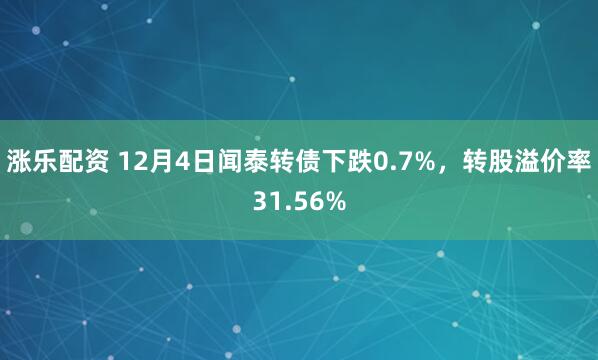 涨乐配资 12月4日闻泰转债下跌0.7%，转股溢价率31.56%