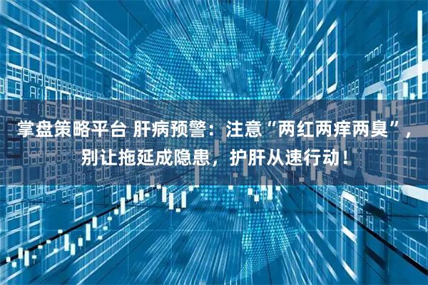 掌盘策略平台 肝病预警：注意“两红两痒两臭”，别让拖延成隐患，护肝从速行动！