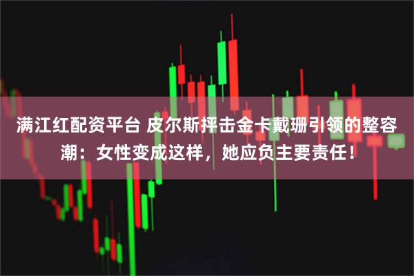 满江红配资平台 皮尔斯抨击金卡戴珊引领的整容潮：女性变成这样，她应负主要责任！