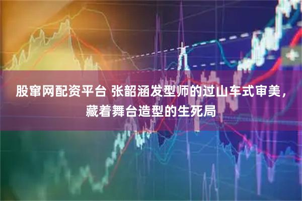 股窜网配资平台 张韶涵发型师的过山车式审美，藏着舞台造型的生死局