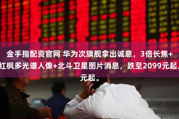 金手指配资官网 华为次旗舰拿出诚意，3倍长焦+红枫多光谱人像+北斗卫星图片消息，跌至2099元起。