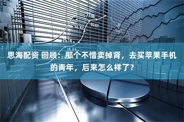 思海配资 回顾：那个不惜卖掉肾，去买苹果手机的青年，后来怎么样了？