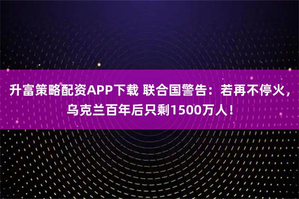 升富策略配资APP下载 联合国警告：若再不停火，乌克兰百年后只剩1500万人！