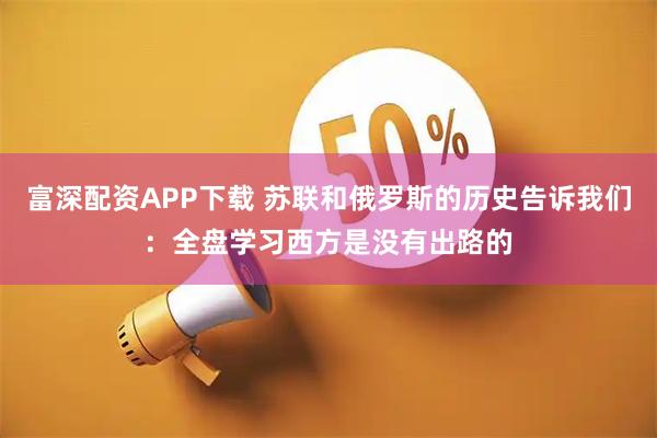 富深配资APP下载 苏联和俄罗斯的历史告诉我们：全盘学习西方是没有出路的