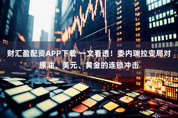 财汇盈配资APP下载 一文看透！委内瑞拉变局对原油、美元、黄金的连锁冲击