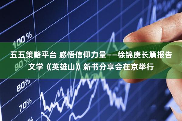 五五策略平台 感悟信仰力量——徐锦庚长篇报告文学《英雄山》新书分享会在京举行