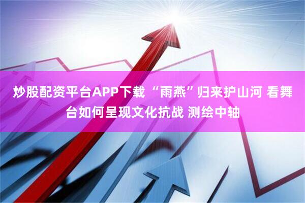 炒股配资平台APP下载 “雨燕”归来护山河 看舞台如何呈现文化抗战 测绘中轴