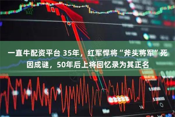 一直牛配资平台 35年，红军悍将“斧头将军”死因成谜，50年后上将回忆录为其正名