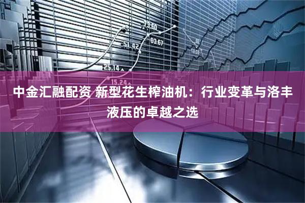 中金汇融配资 新型花生榨油机：行业变革与洛丰液压的卓越之选