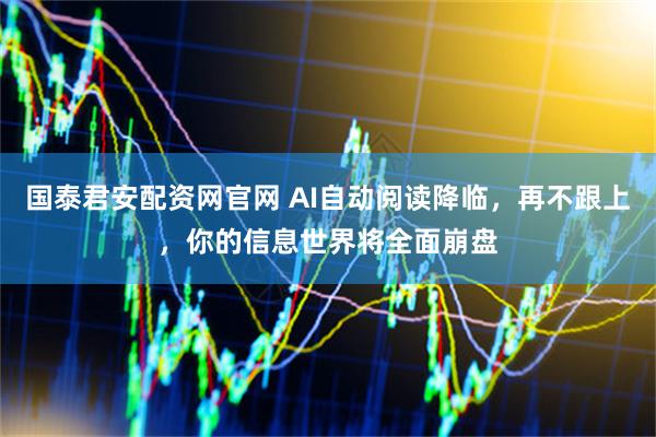 国泰君安配资网官网 AI自动阅读降临，再不跟上，你的信息世界将全面崩盘