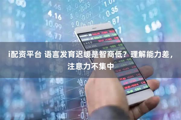 i配资平台 语言发育迟缓是智商低？理解能力差，注意力不集中