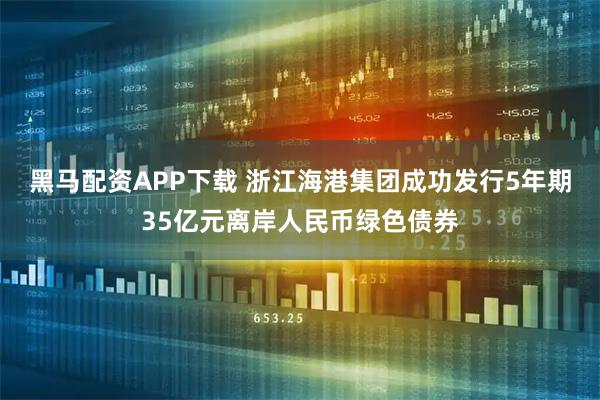 黑马配资APP下载 浙江海港集团成功发行5年期35亿元离岸人民币绿色债券