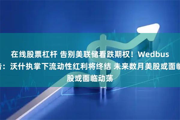 在线股票杠杆 告别美联储看跌期权！Wedbush警告：沃什执掌下流动性红利将终结 未来数月美股或面临动荡