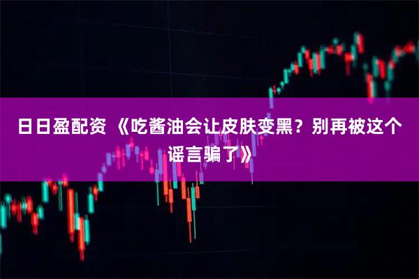 日日盈配资 《吃酱油会让皮肤变黑？别再被这个谣言骗了》
