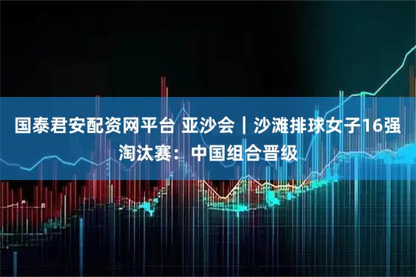 国泰君安配资网平台 亚沙会｜沙滩排球女子16强淘汰赛：中国组合晋级