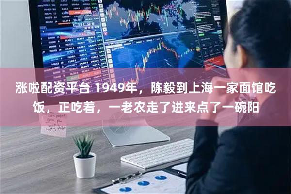 涨啦配资平台 1949年，陈毅到上海一家面馆吃饭，正吃着，一老农走了进来点了一碗阳