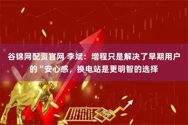 谷锦网配资官网 李斌：增程只是解决了早期用户的“安心感，换电站是更明智的选择