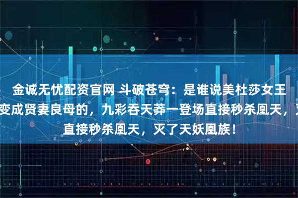 金诚无忧配资官网 斗破苍穹：是谁说美杜莎女王生了潇潇后就变成贤妻良母的，九彩吞天莽一登场直接秒杀凰天，灭了天妖凰族！