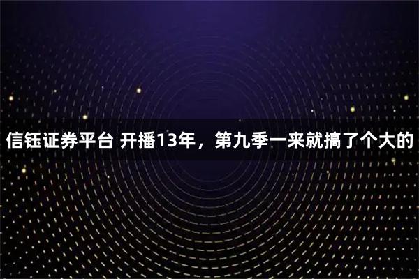 信钰证券平台 开播13年，第九季一来就搞了个大的