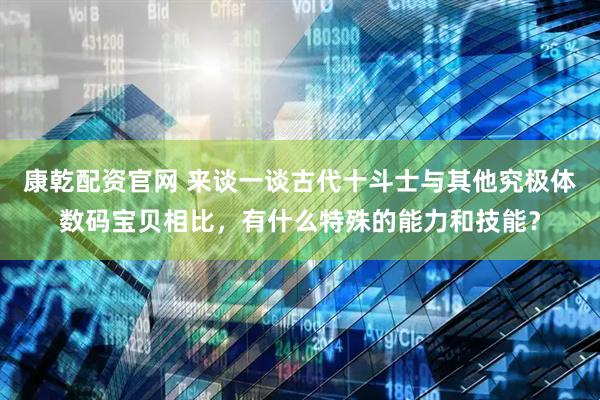 康乾配资官网 来谈一谈古代十斗士与其他究极体数码宝贝相比，有什么特殊的能力和技能？