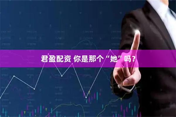 君盈配资 你是那个“她”吗？