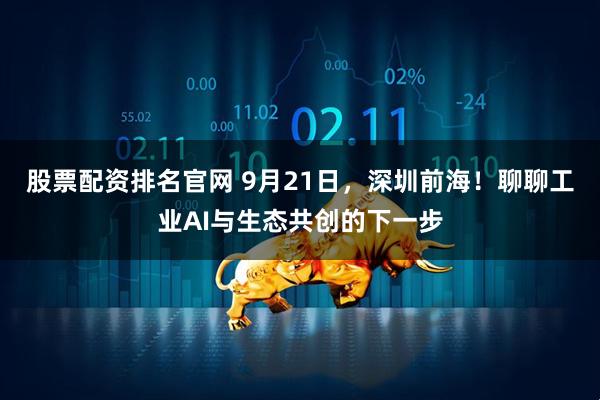 股票配资排名官网 9月21日，深圳前海！聊聊工业AI与生态共创的下一步