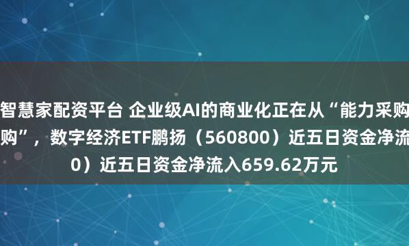 智慧家配资平台 企业级AI的商业化正在从“能力采购”转向“结果采购”，数字经济ETF鹏扬（560800）近五日资金净流入659.62万元