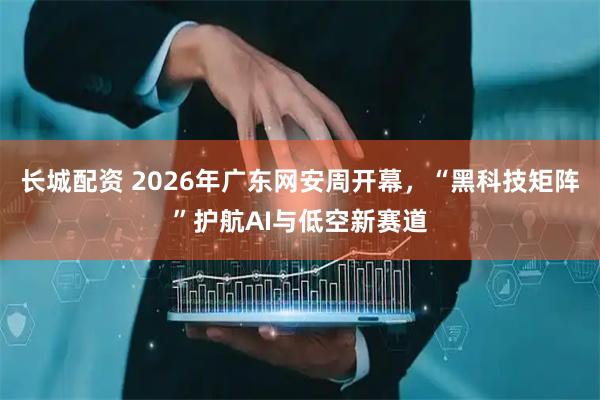 长城配资 2026年广东网安周开幕，“黑科技矩阵”护航AI与低空新赛道